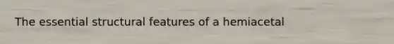 The essential structural features of a hemiacetal