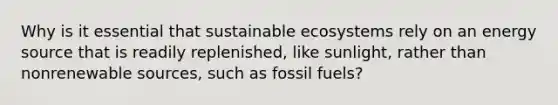 Why is it essential that sustainable ecosystems rely on an energy source that is readily replenished, like sunlight, rather than nonrenewable sources, such as fossil fuels?