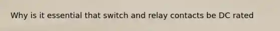 Why is it essential that switch and relay contacts be DC rated