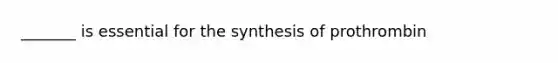 _______ is essential for the synthesis of prothrombin