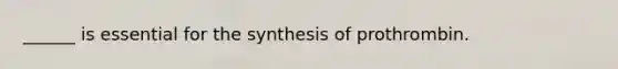 ______ is essential for the synthesis of prothrombin.