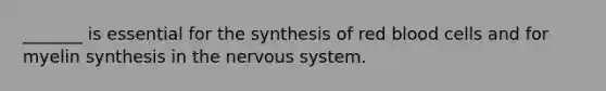 _______ is essential for the synthesis of red blood cells and for myelin synthesis in the nervous system.