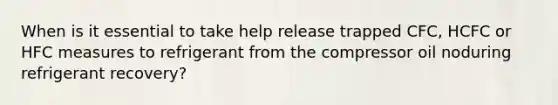 When is it essential to take help release trapped CFC, HCFC or HFC measures to refrigerant from the compressor oil noduring refrigerant recovery?