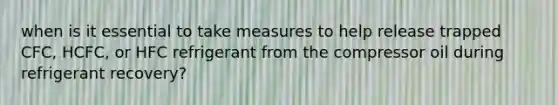 when is it essential to take measures to help release trapped CFC, HCFC, or HFC refrigerant from the compressor oil during refrigerant recovery?