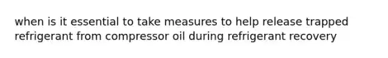 when is it essential to take measures to help release trapped refrigerant from compressor oil during refrigerant recovery