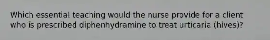 Which essential teaching would the nurse provide for a client who is prescribed diphenhydramine to treat urticaria (hives)?