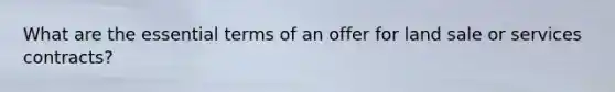 What are the essential terms of an offer for land sale or services contracts?