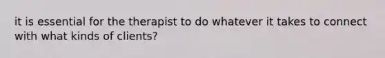 it is essential for the therapist to do whatever it takes to connect with what kinds of clients?