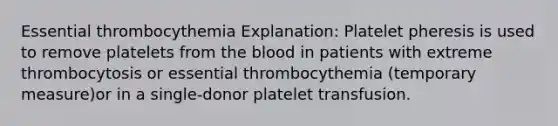 Essential thrombocythemia Explanation: Platelet pheresis is used to remove platelets from the blood in patients with extreme thrombocytosis or essential thrombocythemia (temporary measure)or in a single-donor platelet transfusion.