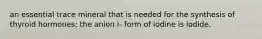 an essential trace mineral that is needed for the synthesis of thyroid hormones; the anion I- form of iodine is iodide.