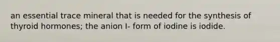 an essential trace mineral that is needed for the synthesis of thyroid hormones; the anion I- form of iodine is iodide.