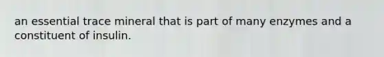 an essential trace mineral that is part of many enzymes and a constituent of insulin.