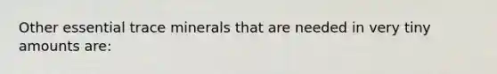 Other essential trace minerals that are needed in very tiny amounts are: