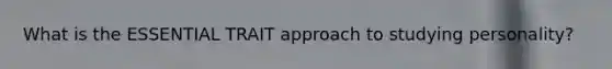 What is the ESSENTIAL TRAIT approach to studying personality?