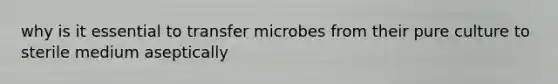 why is it essential to transfer microbes from their pure culture to sterile medium aseptically