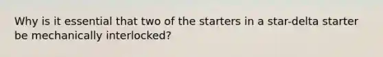 Why is it essential that two of the starters in a star-delta starter be mechanically interlocked?