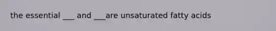 the essential ___ and ___are unsaturated fatty acids