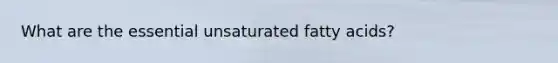 What are the essential unsaturated fatty acids?