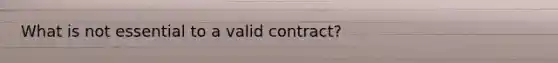 What is not essential to a valid contract?