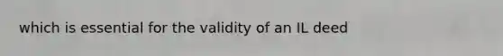 which is essential for the validity of an IL deed