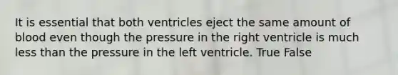 It is essential that both ventricles eject the same amount of blood even though the pressure in the right ventricle is much less than the pressure in the left ventricle. True False