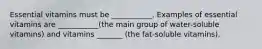 Essential vitamins must be ___________. Examples of essential vitamins are ___________(the main group of water-soluble vitamins) and vitamins _______ (the fat-soluble vitamins).
