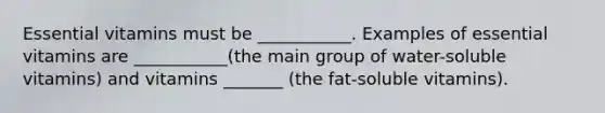 Essential vitamins must be ___________. Examples of essential vitamins are ___________(the main group of water-soluble vitamins) and vitamins _______ (the fat-soluble vitamins).