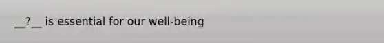 __?__ is essential for our well-being