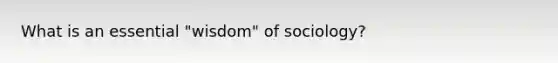 What is an essential "wisdom" of sociology?