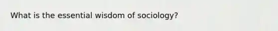 What is the essential wisdom of sociology?