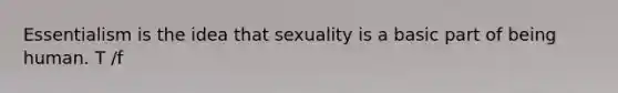 Essentialism is the idea that sexuality is a basic part of being human. T /f