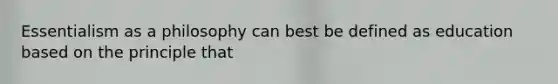 Essentialism as a philosophy can best be defined as education based on the principle that