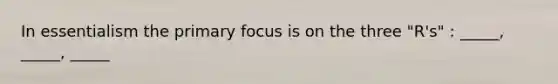 In essentialism the primary focus is on the three "R's" : _____, _____, _____