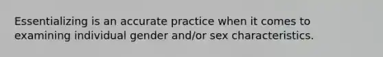 Essentializing is an accurate practice when it comes to examining individual gender and/or sex characteristics.