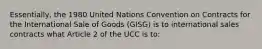 Essentially, the 1980 United Nations Convention on Contracts for the International Sale of Goods (GISG) is to international sales contracts what Article 2 of the UCC is to: