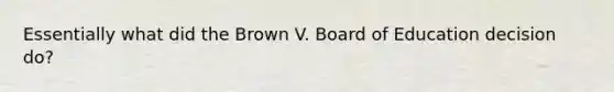 Essentially what did the Brown V. Board of Education decision do?