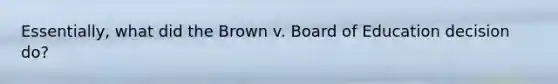 Essentially, what did the Brown v. Board of Education decision do?