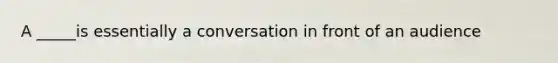 A _____is essentially a conversation in front of an audience