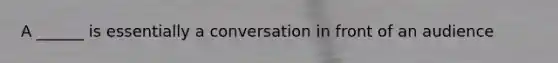 A ______ is essentially a conversation in front of an audience