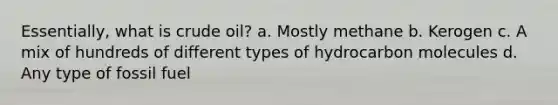 Essentially, what is crude oil? a. Mostly methane b. Kerogen c. A mix of hundreds of different types of hydrocarbon molecules d. Any type of fossil fuel