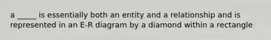 a _____ is essentially both an entity and a relationship and is represented in an E-R diagram by a diamond within a rectangle