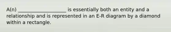 A(n) ____________________ is essentially both an entity and a relationship and is represented in an E-R diagram by a diamond within a rectangle.