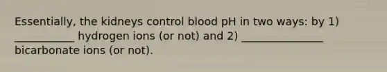 Essentially, the kidneys control blood pH in two ways: by 1) ___________ hydrogen ions (or not) and 2) _______________ bicarbonate ions (or not).