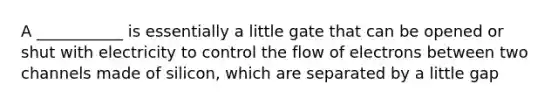 A ___________ is essentially a little gate that can be opened or shut with electricity to control the flow of electrons between two channels made of silicon, which are separated by a little gap