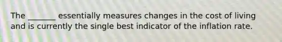 The _______ essentially measures changes in the cost of living and is currently the single best indicator of the inflation rate.