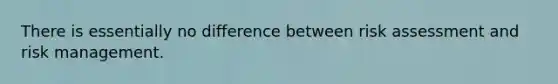 There is essentially no difference between risk assessment and risk management.