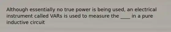 Although essentially no true power is being used, an electrical instrument called VARs is used to measure the ____ in a pure inductive circuit