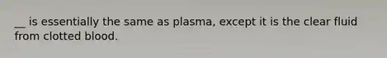 __ is essentially the same as plasma, except it is the clear fluid from clotted blood.