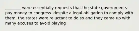 ________ were essentially requests that the state governments pay money to congress. despite a legal obligation to comply with them, the states were reluctant to do so and they came up with many excuses to avoid playing