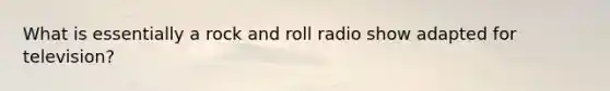 What is essentially a rock and roll radio show adapted for television?